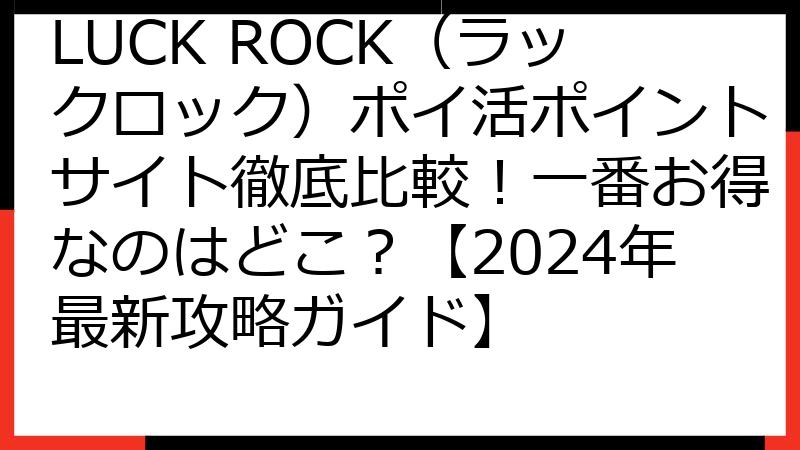 LUCK ROCK（ラックロック）ポイ活ポイントサイト徹底比較！一番お得なのはどこ？【2024年最新攻略ガイド】