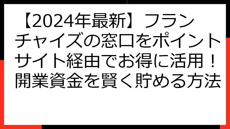 【2024年最新】フランチャイズの窓口をポイントサイト経由でお得に活用！開業資金を賢く貯める方法