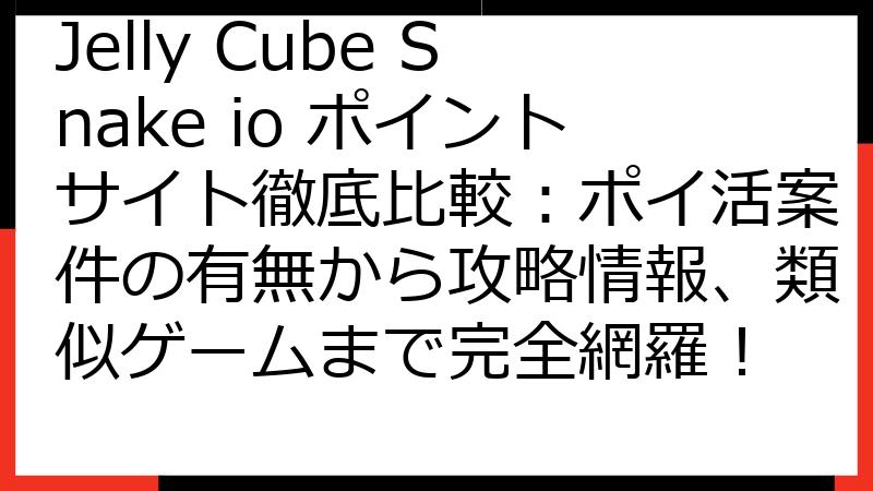 Jelly Cube Snake io ポイントサイト徹底比較：ポイ活案件の有無から攻略情報、類似ゲームまで完全網羅！
