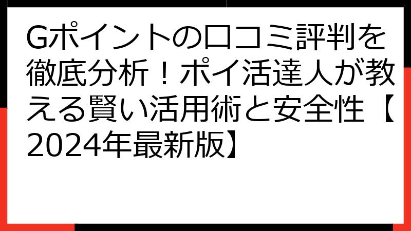 Gポイントの口コミ評判を徹底分析！ポイ活達人が教える賢い活用術と安全性【2024年最新版】