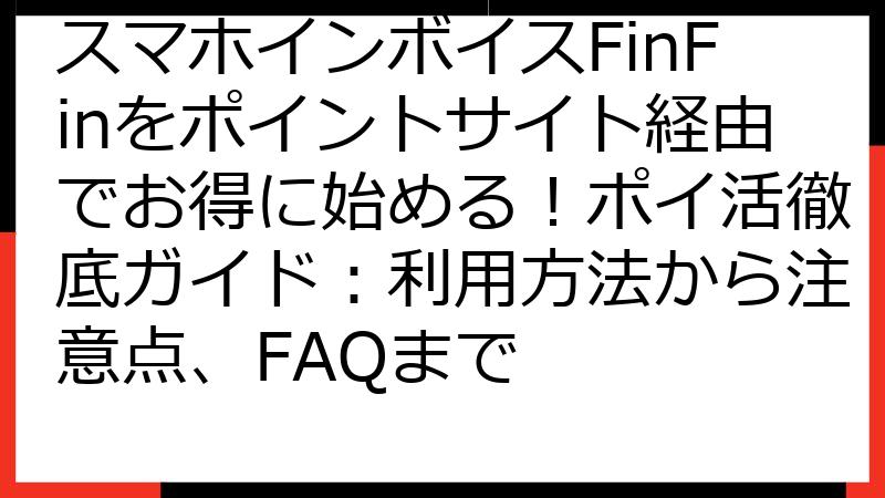 スマホインボイスFinFinをポイントサイト経由でお得に始める！ポイ活徹底ガイド：利用方法から注意点、FAQまで