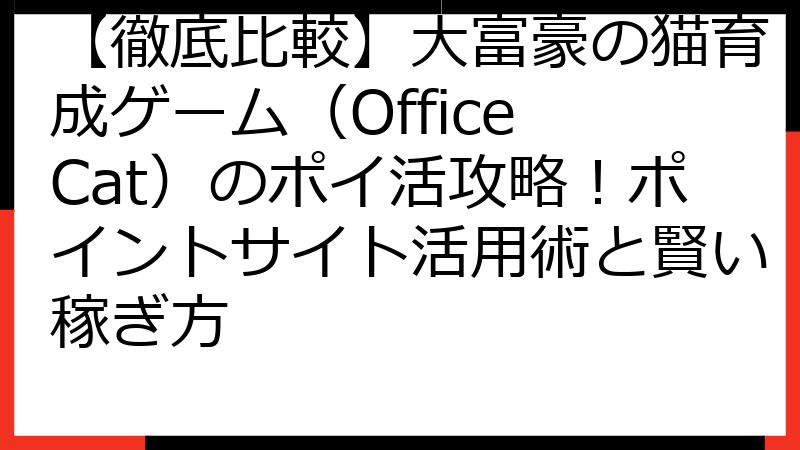 【徹底比較】大富豪の猫育成ゲーム（Office Cat）のポイ活攻略！ポイントサイト活用術と賢い稼ぎ方