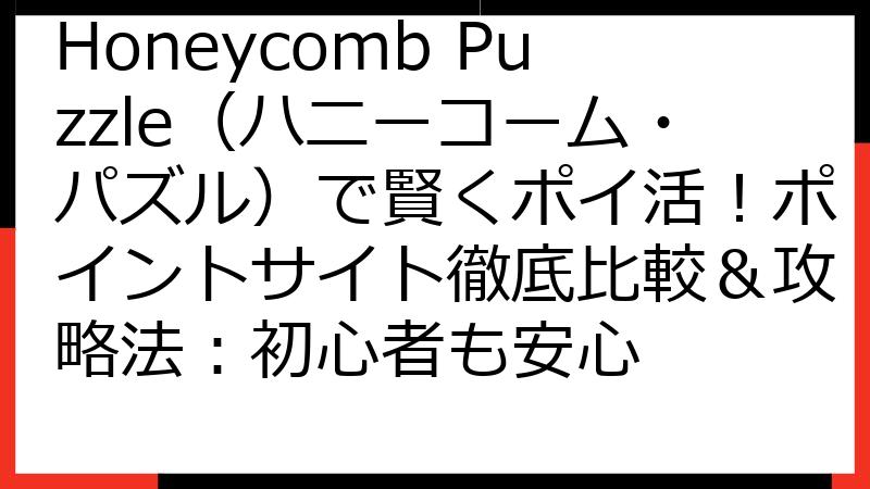 Honeycomb Puzzle（ハニーコーム・パズル）で賢くポイ活！ポイントサイト徹底比較＆攻略法：初心者も安心
