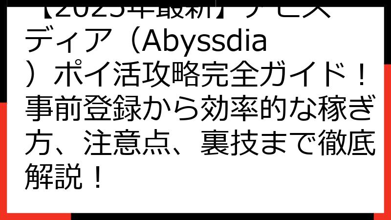 【2025年最新】アビスディア（Abyssdia）ポイ活攻略完全ガイド！事前登録から効率的な稼ぎ方、注意点、裏技まで徹底解説！