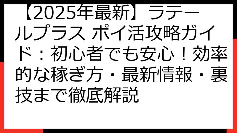 【2025年最新】ラテールプラス ポイ活攻略ガイド：初心者でも安心！効率的な稼ぎ方・最新情報・裏技まで徹底解説