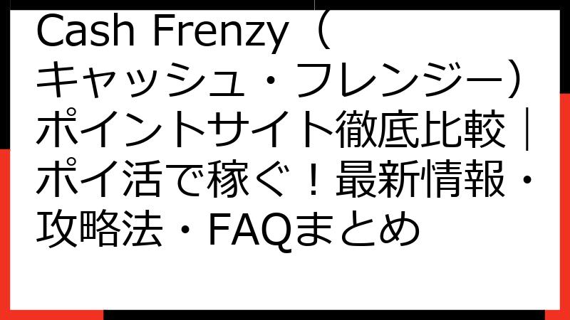 Cash Frenzy（キャッシュ・フレンジー）ポイントサイト徹底比較｜ポイ活で稼ぐ！最新情報・攻略法・FAQまとめ