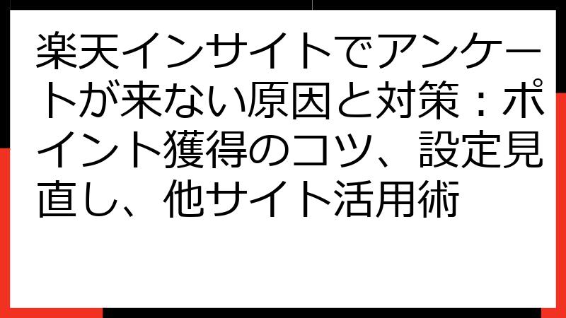 楽天インサイトでアンケートが来ない原因と対策：ポイント獲得のコツ、設定見直し、他サイト活用術