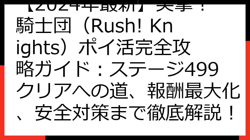 【2024年最新】突撃！騎士団（Rush! Knights）ポイ活完全攻略ガイド：ステージ499クリアへの道、報酬最大化、安全対策まで徹底解説！