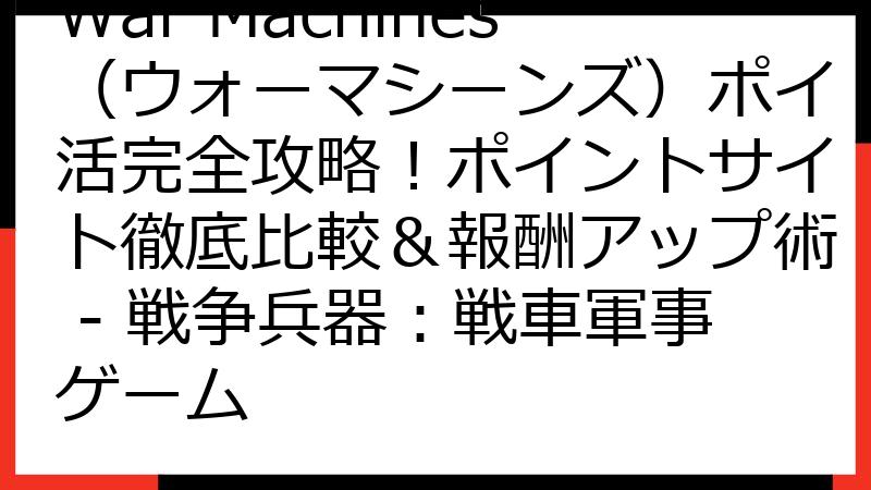 War Machines（ウォーマシーンズ）ポイ活完全攻略！ポイントサイト徹底比較＆報酬アップ術 - 戦争兵器：戦車軍事ゲーム