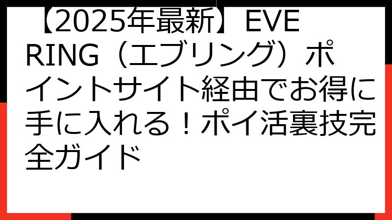 【2025年最新】EVERING（エブリング）ポイントサイト経由でお得に手に入れる！ポイ活裏技完全ガイド
