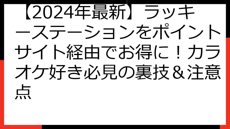 【2024年最新】ラッキーステーションをポイントサイト経由でお得に！カラオケ好き必見の裏技＆注意点