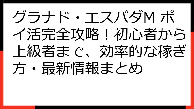グラナド・エスパダM ポイ活完全攻略！初心者から上級者まで、効率的な稼ぎ方・最新情報まとめ