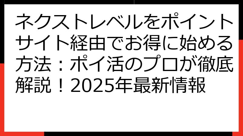 ネクストレベルをポイントサイト経由でお得に始める方法：ポイ活のプロが徹底解説！2025年最新情報