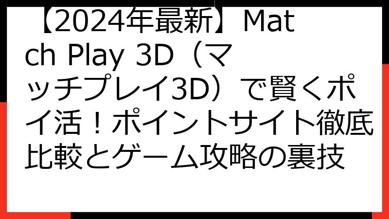 【2024年最新】Match Play 3D（マッチプレイ3D）で賢くポイ活！ポイントサイト徹底比較とゲーム攻略の裏技