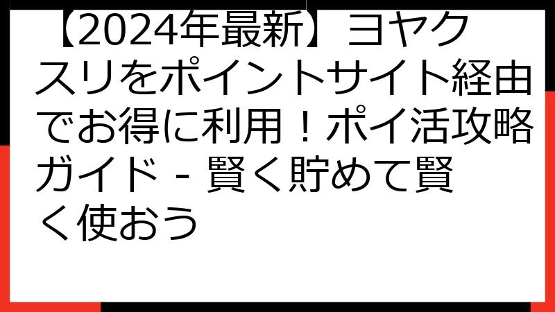 【2024年最新】ヨヤクスリをポイントサイト経由でお得に利用！ポイ活攻略ガイド - 賢く貯めて賢く使おう