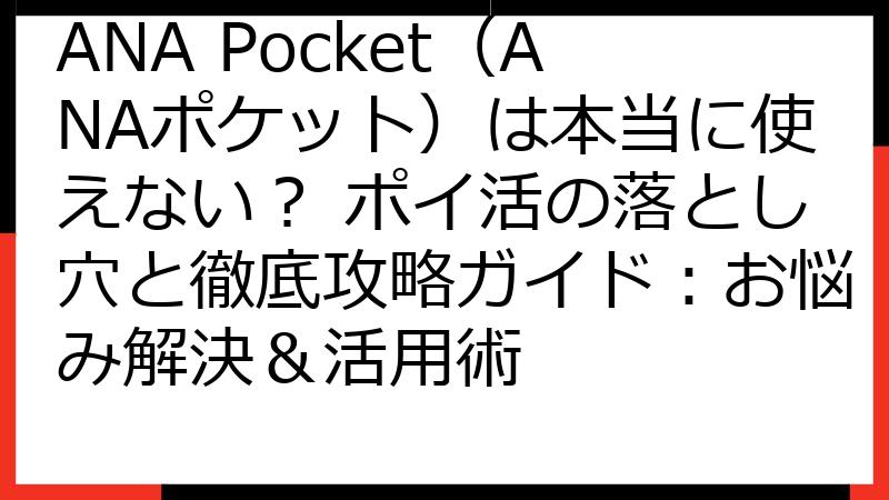 ANA Pocket（ANAポケット）は本当に使えない？ ポイ活の落とし穴と徹底攻略ガイド：お悩み解決＆活用術