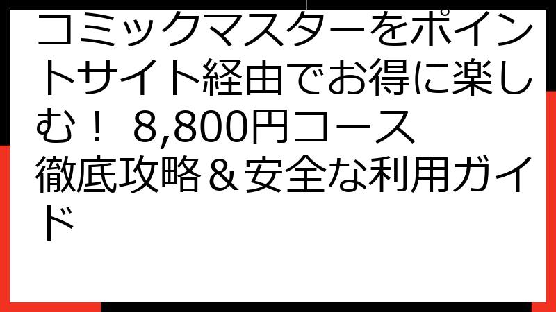 コミックマスターをポイントサイト経由でお得に楽しむ！ 8,800円コース徹底攻略＆安全な利用ガイド