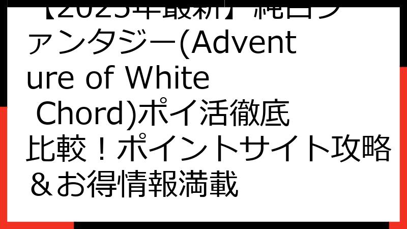 【2025年最新】純白ファンタジー(Adventure of White Chord)ポイ活徹底比較！ポイントサイト攻略＆お得情報満載