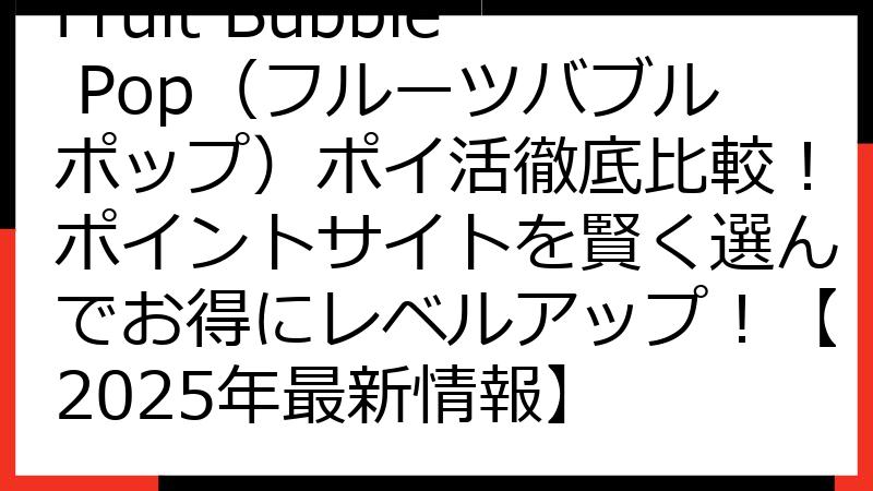 Fruit Bubble Pop（フルーツバブルポップ）ポイ活徹底比較！ポイントサイトを賢く選んでお得にレベルアップ！【2025年最新情報】