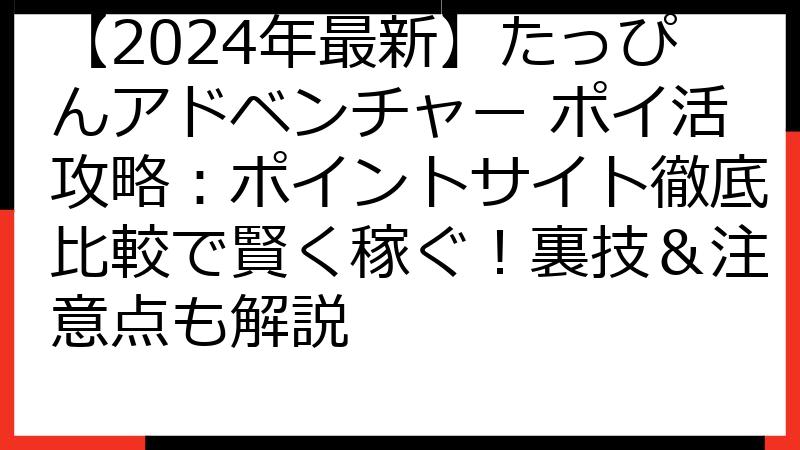 【2024年最新】たっぴんアドベンチャー ポイ活攻略：ポイントサイト徹底比較で賢く稼ぐ！裏技＆注意点も解説
