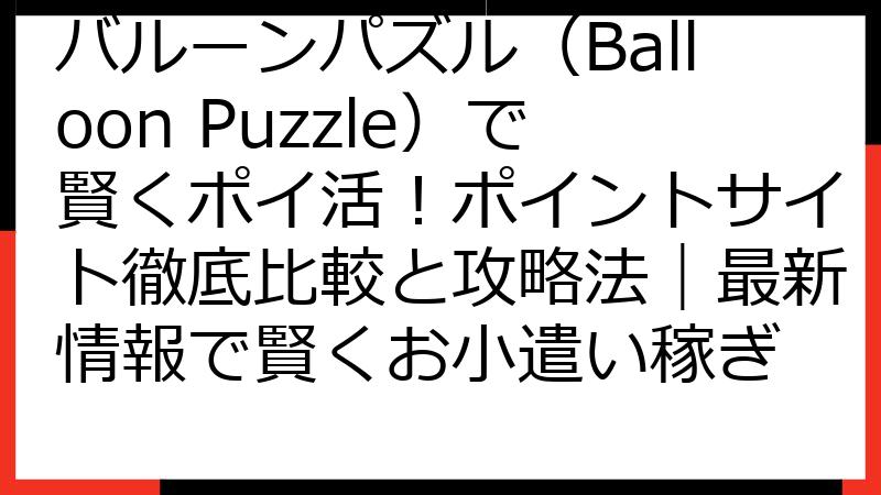 バルーンパズル（Balloon Puzzle）で賢くポイ活！ポイントサイト徹底比較と攻略法｜最新情報で賢くお小遣い稼ぎ