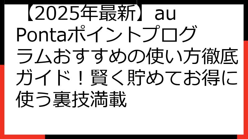 【2025年最新】au Pontaポイントプログラムおすすめの使い方徹底ガイド！賢く貯めてお得に使う裏技満載