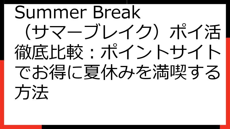 Summer Break（サマーブレイク）ポイ活徹底比較：ポイントサイトでお得に夏休みを満喫する方法