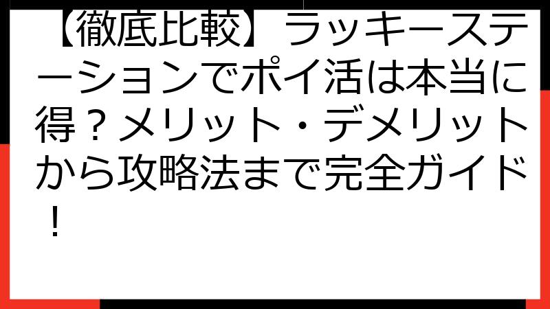 【徹底比較】ラッキーステーションでポイ活は本当に得？メリット・デメリットから攻略法まで完全ガイド！