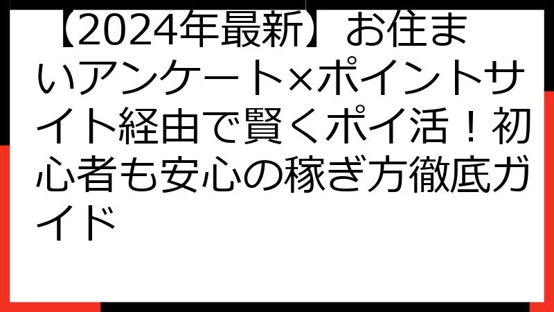 【2024年最新】お住まいアンケート×ポイントサイト経由で賢くポイ活！初心者も安心の稼ぎ方徹底ガイド