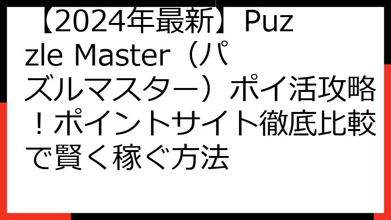 【2024年最新】Puzzle Master（パズルマスター）ポイ活攻略！ポイントサイト徹底比較で賢く稼ぐ方法