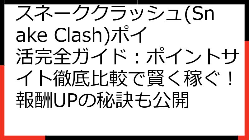 スネーククラッシュ(Snake Clash)ポイ活完全ガイド：ポイントサイト徹底比較で賢く稼ぐ！報酬UPの秘訣も公開