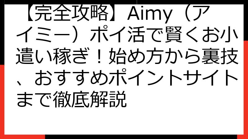 【完全攻略】Aimy（アイミー）ポイ活で賢くお小遣い稼ぎ！始め方から裏技、おすすめポイントサイトまで徹底解説