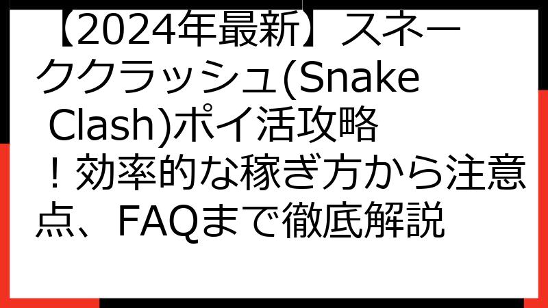 【2024年最新】スネーククラッシュ(Snake Clash)ポイ活攻略！効率的な稼ぎ方から注意点、FAQまで徹底解説