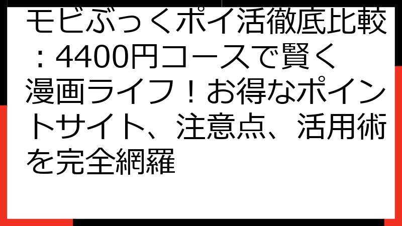 モビぶっくポイ活徹底比較：4400円コースで賢く漫画ライフ！お得なポイントサイト、注意点、活用術を完全網羅