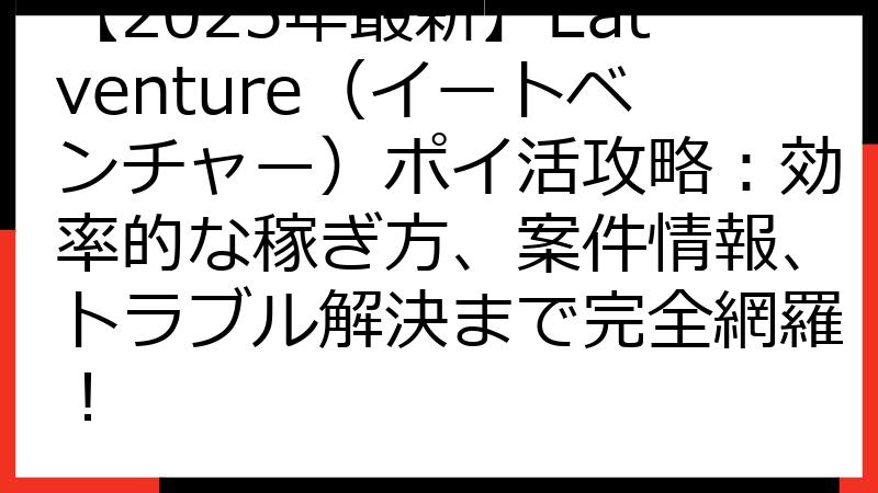 【2025年最新】Eatventure（イートベンチャー）ポイ活攻略：効率的な稼ぎ方、案件情報、トラブル解決まで完全網羅！