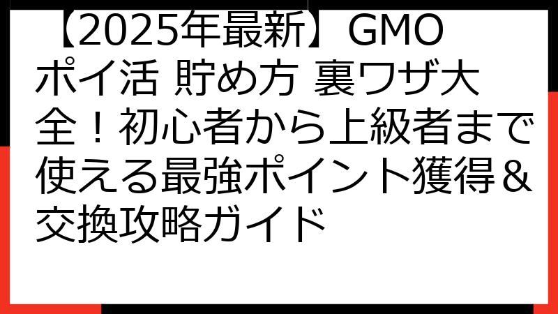 【2025年最新】GMOポイ活 貯め方 裏ワザ大全！初心者から上級者まで使える最強ポイント獲得＆交換攻略ガイド
