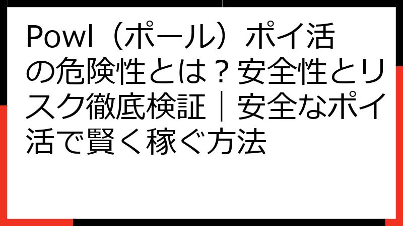 Powl（ポール）ポイ活の危険性とは？安全性とリスク徹底検証｜安全なポイ活で賢く稼ぐ方法