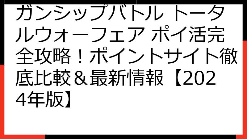 ガンシップバトル トータルウォーフェア ポイ活完全攻略！ポイントサイト徹底比較＆最新情報【2024年版】