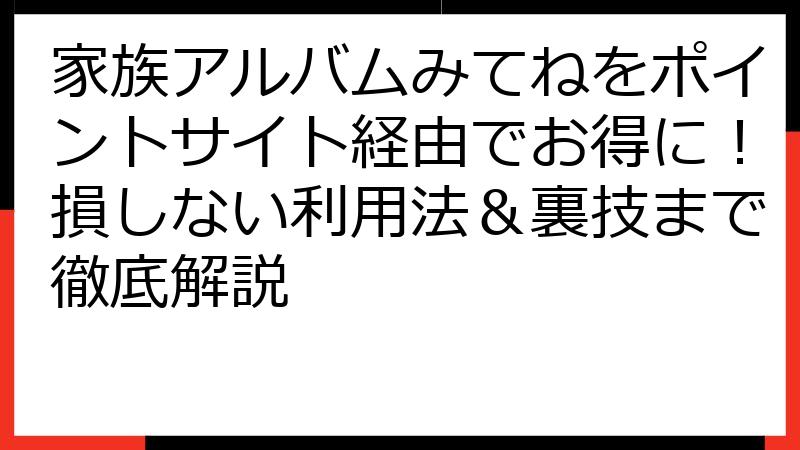 家族アルバムみてねをポイントサイト経由でお得に！損しない利用法＆裏技まで徹底解説