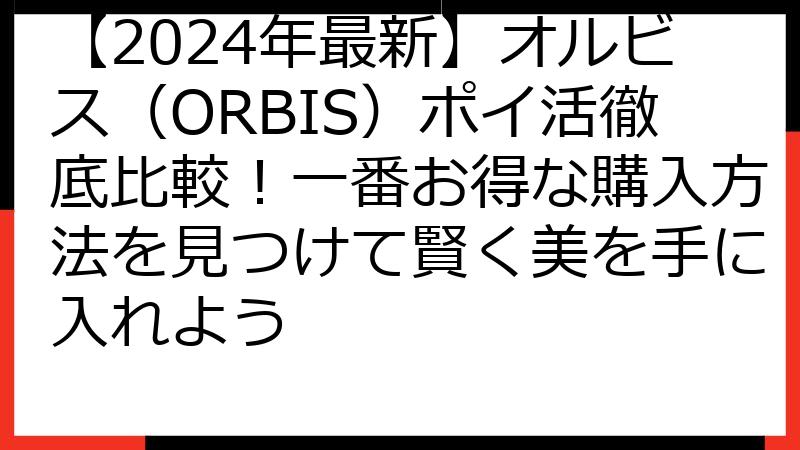 【2024年最新】オルビス（ORBIS）ポイ活徹底比較！一番お得な購入方法を見つけて賢く美を手に入れよう