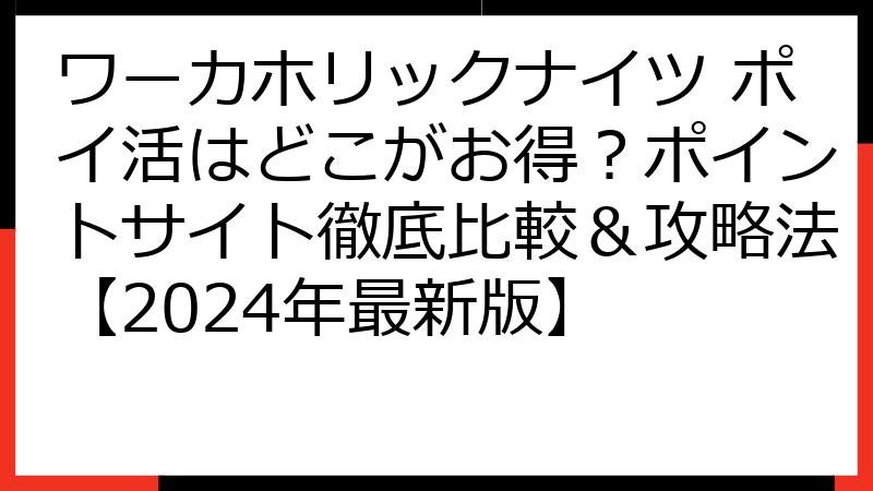 ワーカホリックナイツ ポイ活はどこがお得？ポイントサイト徹底比較＆攻略法【2024年最新版】