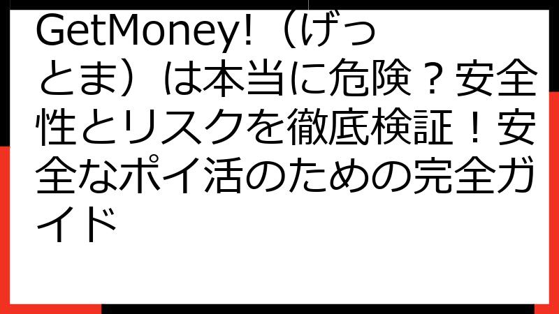 GetMoney!（げっとま）は本当に危険？安全性とリスクを徹底検証！安全なポイ活のための完全ガイド