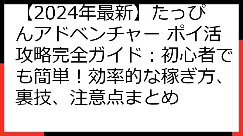 【2024年最新】たっぴんアドベンチャー ポイ活攻略完全ガイド：初心者でも簡単！効率的な稼ぎ方、裏技、注意点まとめ