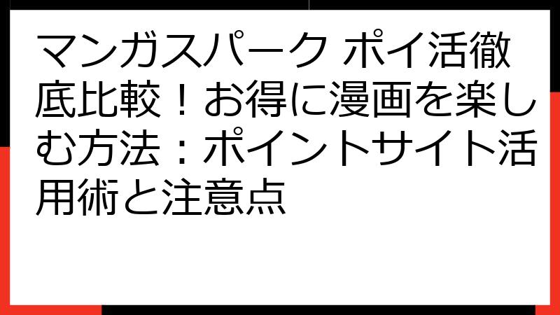 マンガスパーク ポイ活徹底比較！お得に漫画を楽しむ方法：ポイントサイト活用術と注意点