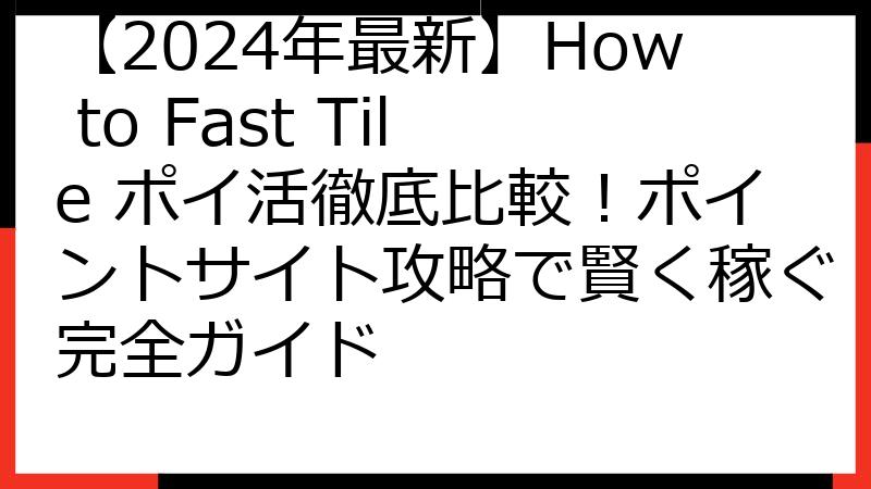 【2024年最新】How to Fast Tile ポイ活徹底比較！ポイントサイト攻略で賢く稼ぐ完全ガイド