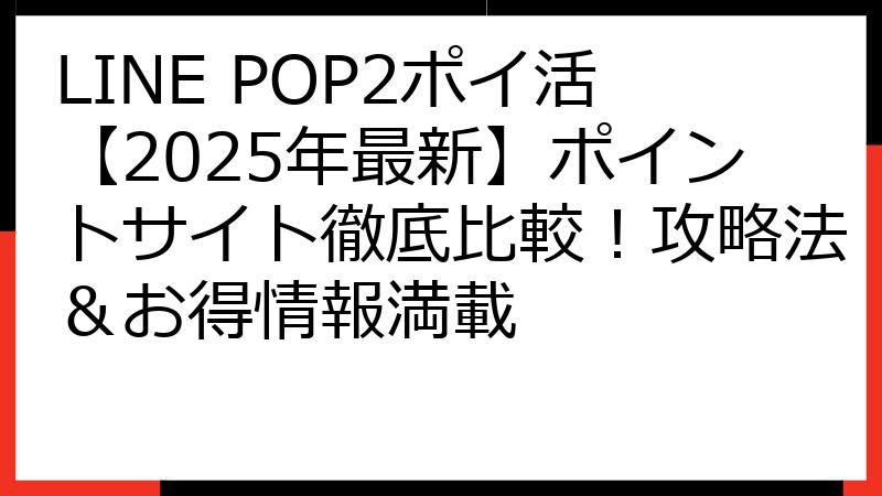 LINE POP2ポイ活【2025年最新】ポイントサイト徹底比較！攻略法＆お得情報満載