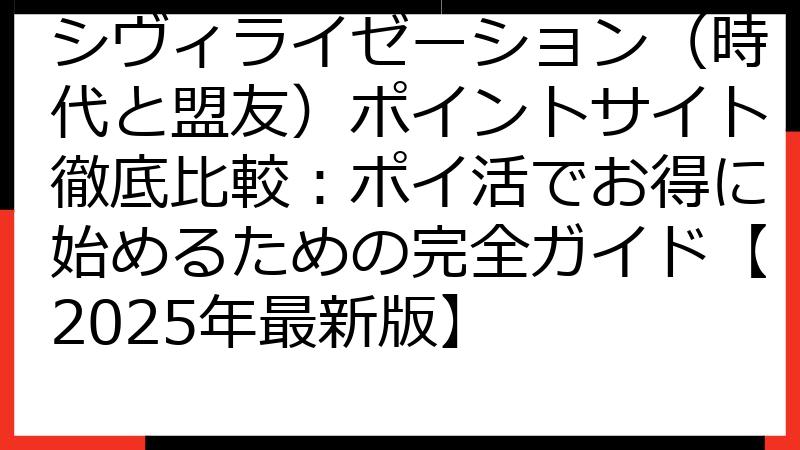 シヴィライゼーション（時代と盟友）ポイントサイト徹底比較：ポイ活でお得に始めるための完全ガイド【2025年最新版】