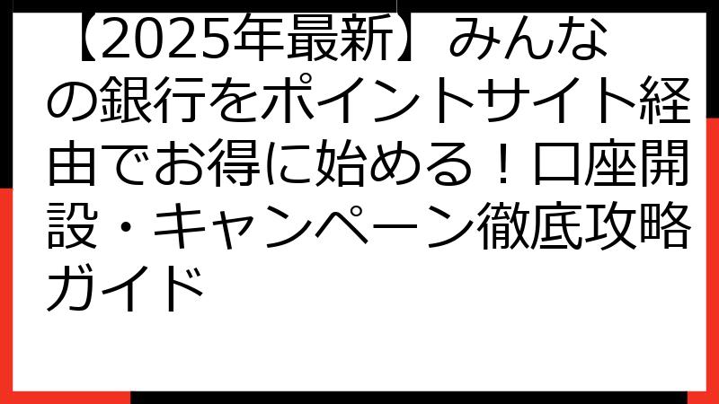 【2025年最新】みんなの銀行をポイントサイト経由でお得に始める！口座開設・キャンペーン徹底攻略ガイド