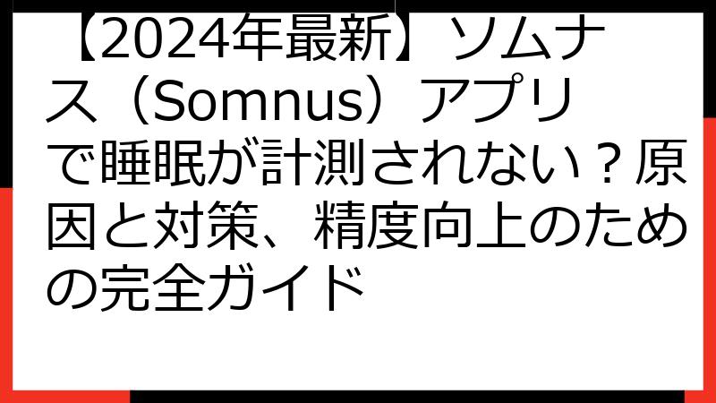 【2024年最新】ソムナス（Somnus）アプリで睡眠が計測されない？原因と対策、精度向上のための完全ガイド