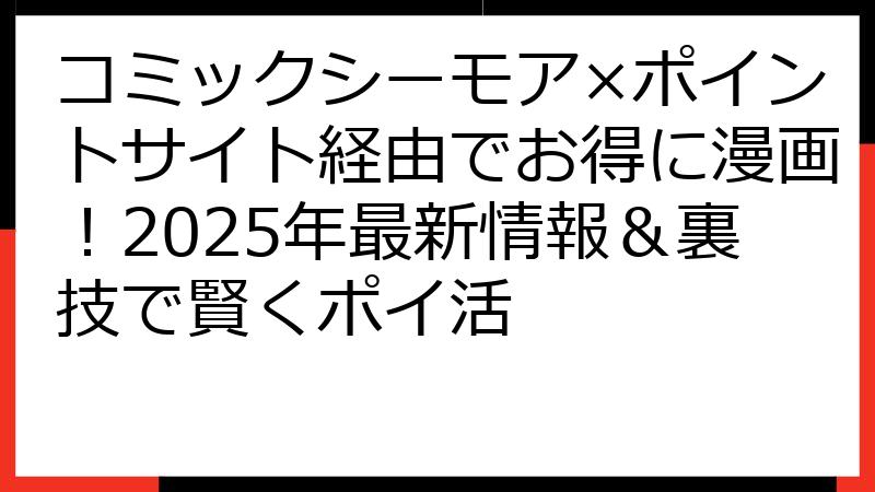 コミックシーモア×ポイントサイト経由でお得に漫画！2025年最新情報＆裏技で賢くポイ活